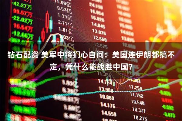 钻石配资 美军中将扪心自问:美国连伊朗都搞不定,凭什么能战胜中国?