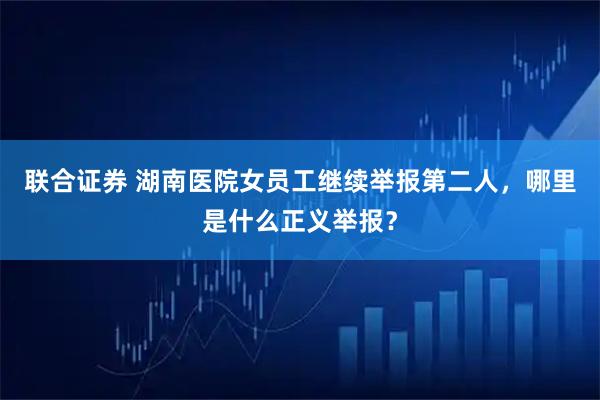 联合证券 湖南医院女员工继续举报第二人，哪里是什么正义举报？