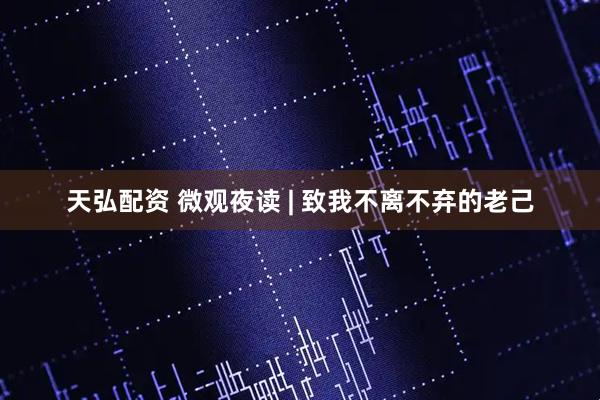 天弘配资 微观夜读 | 致我不离不弃的老己