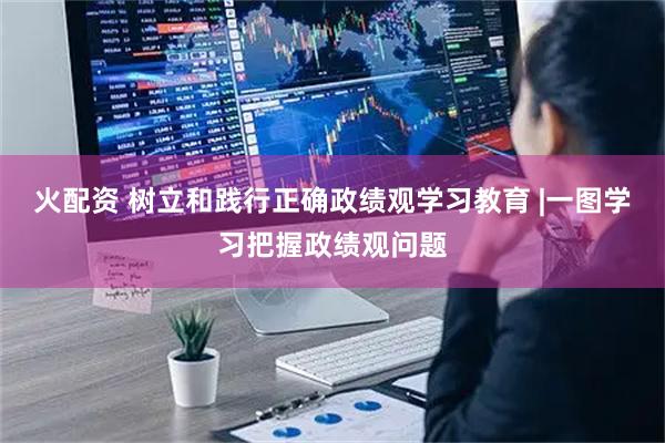 火配资 树立和践行正确政绩观学习教育 |一图学习把握政绩观问题