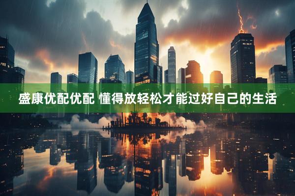 盛康优配优配 懂得放轻松才能过好自己的生活