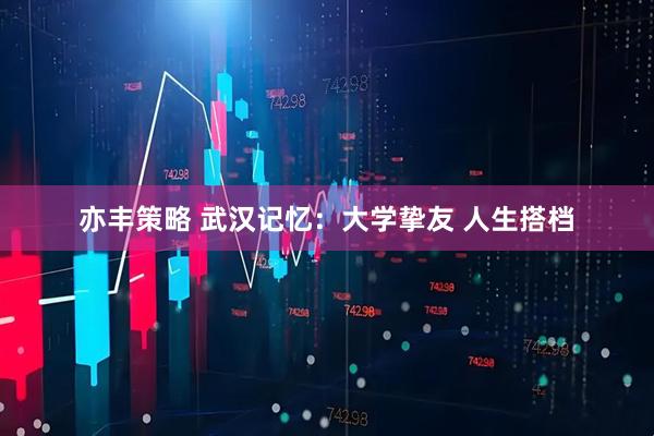 亦丰策略 武汉记忆：大学挚友 人生搭档