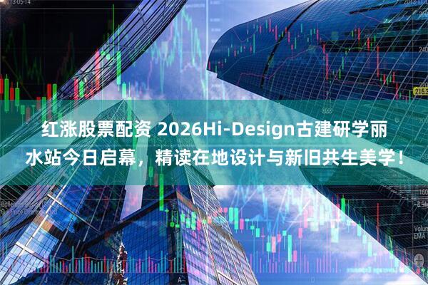 红涨股票配资 2026Hi-Design古建研学丽水站今日启幕，精读在地设计与新旧共生美学！
