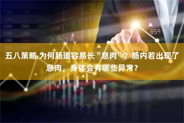 五八策略 为何肠道容易长“息肉”？肠内若出现了息肉，身体会有哪些异常？