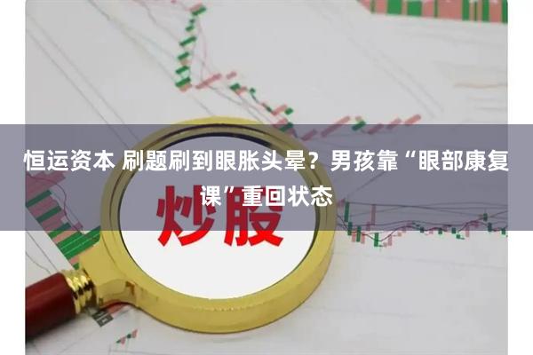 恒运资本 刷题刷到眼胀头晕？男孩靠“眼部康复课”重回状态