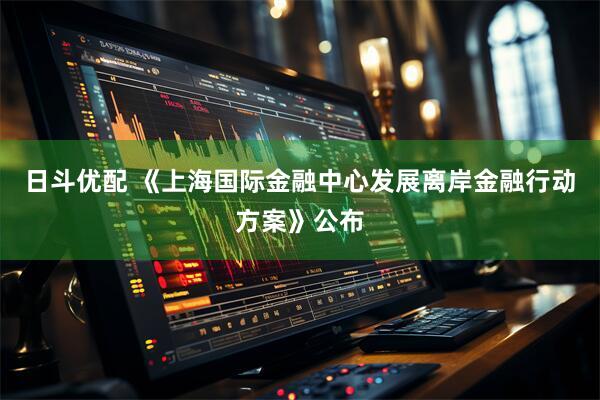日斗优配 《上海国际金融中心发展离岸金融行动方案》公布