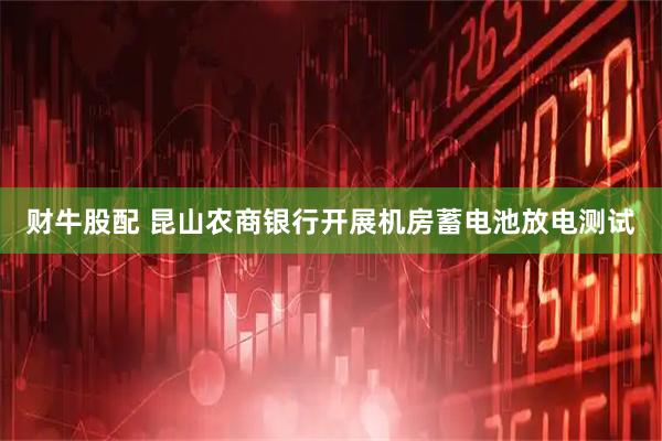 财牛股配 昆山农商银行开展机房蓄电池放电测试