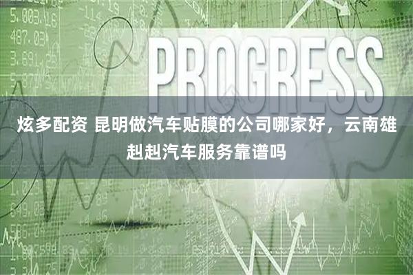 炫多配资 昆明做汽车贴膜的公司哪家好，云南雄赳赳汽车服务靠谱吗