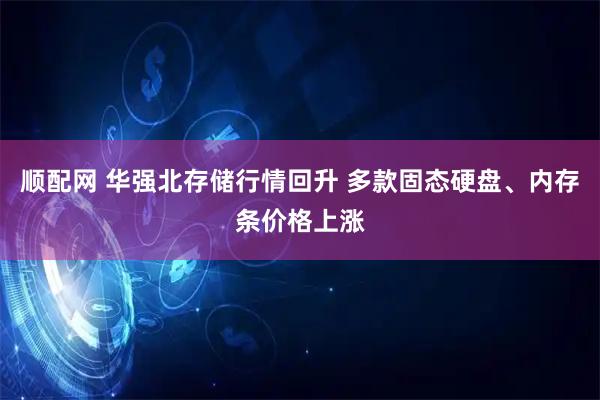 顺配网 华强北存储行情回升 多款固态硬盘、内存条价格上涨