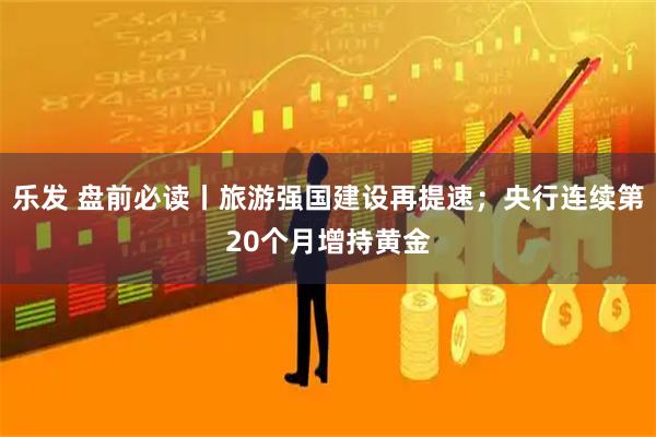 乐发 盘前必读丨旅游强国建设再提速；央行连续第20个月增持黄金