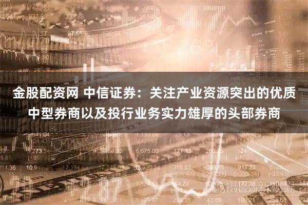 金股配资网 中信证券：关注产业资源突出的优质中型券商以及投行业务实力雄厚的头部券商