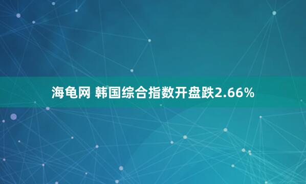 海龟网 韩国综合指数开盘跌2.66%