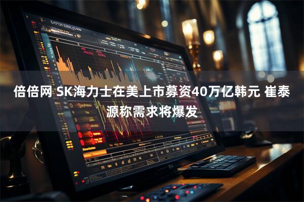 倍倍网 SK海力士在美上市募资40万亿韩元 崔泰源称需求将爆发