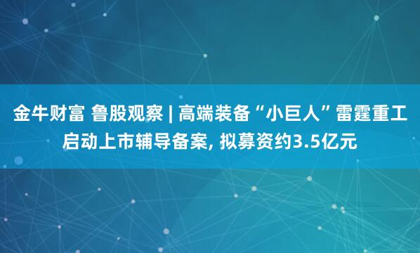 金牛财富 鲁股观察 | 高端装备“小巨人”雷霆重工启动上市辅导备案, 拟募资约3.5亿元