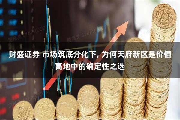 财盛证券 市场筑底分化下, 为何天府新区是价值高地中的确定性之选