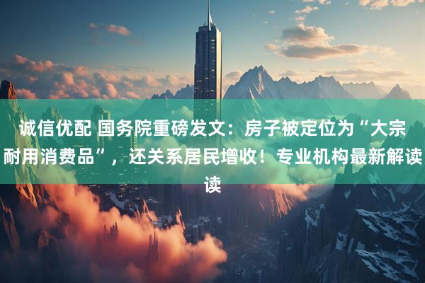 诚信优配 国务院重磅发文：房子被定位为“大宗耐用消费品”，还关系居民增收！专业机构最新解读