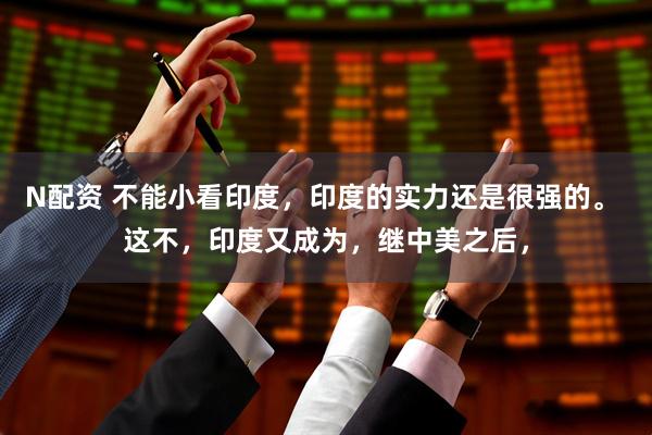 N配资 不能小看印度，印度的实力还是很强的。 这不，印度又成为，继中美之后，