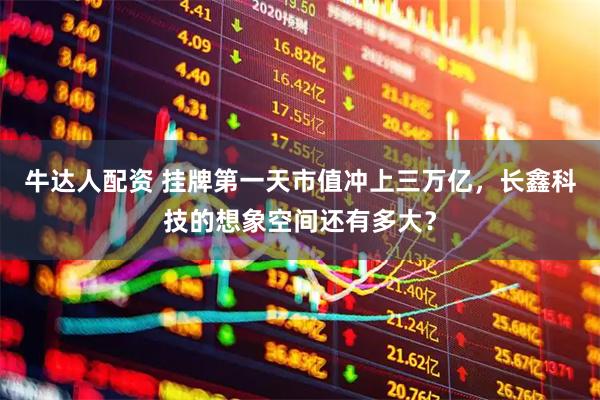 牛达人配资 挂牌第一天市值冲上三万亿，长鑫科技的想象空间还有多大？