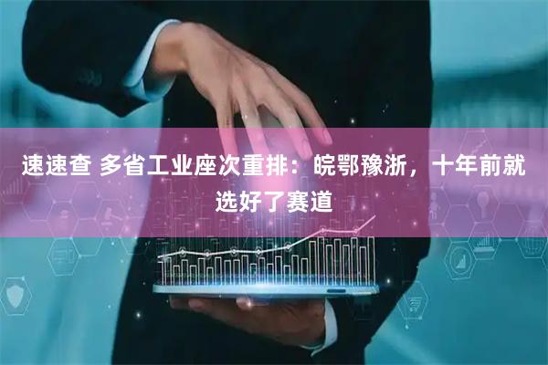 速速查 多省工业座次重排：皖鄂豫浙，十年前就选好了赛道