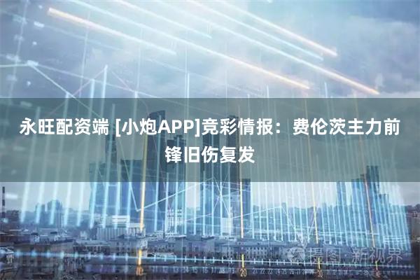 永旺配资端 [小炮APP]竞彩情报：费伦茨主力前锋旧伤复发