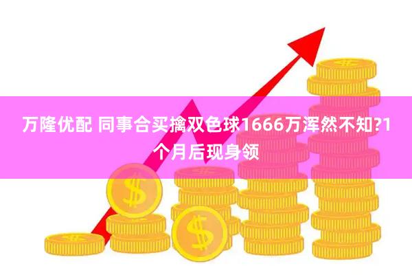 万隆优配 同事合买擒双色球1666万浑然不知?1个月后现身领